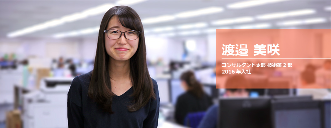 渡邉 美咲 コンサルタント本部技術第2部 2016年入社