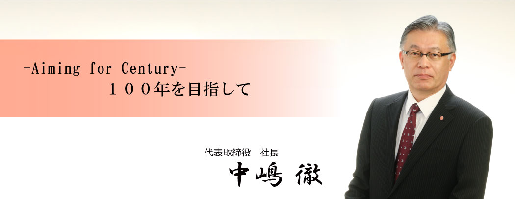 - Aiming for Century - 100年を目指して 代表取締役社長 中嶋徹